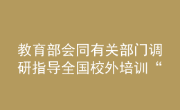 教育部會同有關(guān)部門調(diào)研指導(dǎo)全國校外培訓(xùn)“監(jiān)管護(hù)苗”暑期專項(xiàng)行動(dòng)