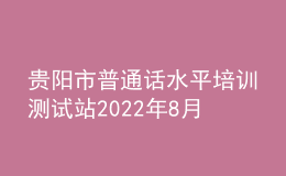 貴陽市普通話水平培訓(xùn)測試站2022年8月測試計(jì)劃