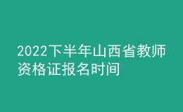 2022下半年山西省教師資格證報(bào)名時(shí)間 怎么報(bào)考