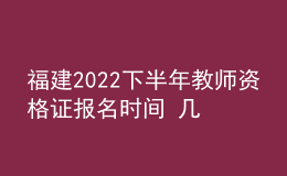 福建2022下半年教師資格證報(bào)名時(shí)間 幾號(hào)幾點(diǎn)截止報(bào)考