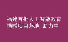 福建首批人工智能教育捐贈項目落地 助力中小學生科學素養(yǎng)提升