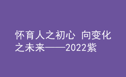 懷育人之初心 向變化之未來——2022紫荊教育論壇在京隆重舉行