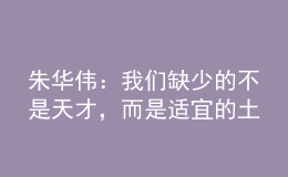 朱華偉：我們?nèi)鄙俚牟皇翘觳?，而是適宜的土壤