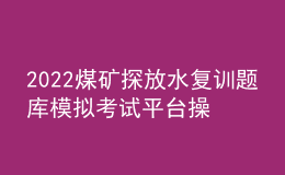 2022煤礦探放水復(fù)訓題庫模擬考試平臺操作