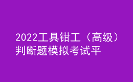 2022工具鉗工（高級）判斷題模擬考試平臺(tái)操作