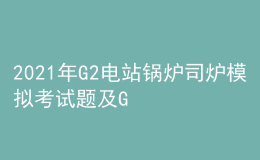 2021年G2電站鍋爐司爐模擬考試題及G2電站鍋爐司爐作業(yè)考試題庫(kù)