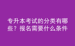 專升本考試的分類有哪些？報名需要什么條件？ 