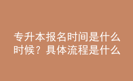 專升本報(bào)名時(shí)間是什么時(shí)候？具體流程是什么？ 