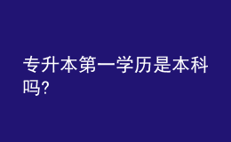專升本第一學(xué)歷是本科嗎? 