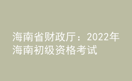 海南省財(cái)政廳：2022年海南初級(jí)資格考試考后報(bào)名資格審核時(shí)間為9月6日至9月23日