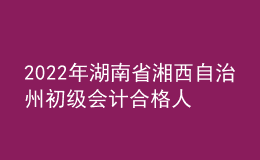 2022年湖南省湘西自治州初級(jí)會(huì)計(jì)合格人員名單公示時(shí)間:9月1日至9月10日