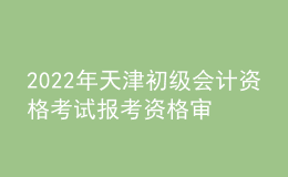 2022年天津初級(jí)會(huì)計(jì)資格考試報(bào)考資格審核、證書發(fā)放及成績復(fù)核的通知