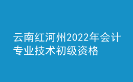 云南紅河州2022年會(huì)計(jì)專業(yè)技術(shù)初級(jí)資格考試成績(jī)合格人員資格審核公告