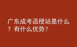 廣東成考函授站是什么？有什么優(yōu)勢？