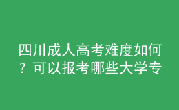 四川成人高考難度如何？可以報(bào)考哪些大學(xué)專業(yè)？
