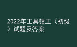 2022年工具鉗工（初級(jí)）試題及答案