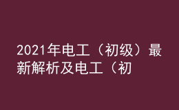 2021年電工（初級）最新解析及電工（初級）考試技巧