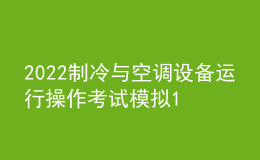2022制冷與空調(diào)設(shè)備運(yùn)行操作考試模擬100題及在線模擬考試