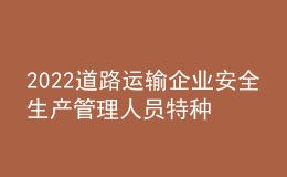 2022道路運(yùn)輸企業(yè)安全生產(chǎn)管理人員特種作業(yè)證考試題庫及答案