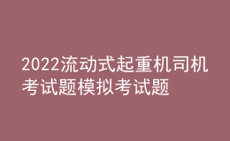 2022流動(dòng)式起重機(jī)司機(jī)考試題模擬考試題庫及在線模擬考試