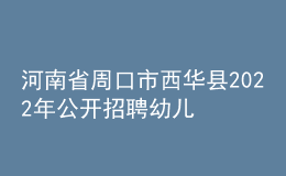 河南省周口市西華縣2022年公開招聘幼兒教師公告
