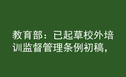 教育部：已起草校外培訓監(jiān)督管理條例初稿，正在加快推進