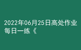 2022年06月25日高處作業(yè)每日一練《高處安裝、維護(hù)、拆除作業(yè)》