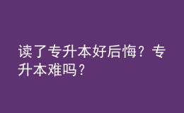讀了專升本好后悔？專升本難嗎？ 