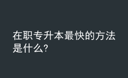 在職專升本最快的方法是什么? 