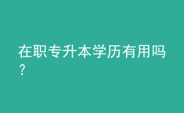 在職專升本學(xué)歷有用嗎？ 