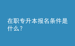 在職專升本報名條件是什么？ 