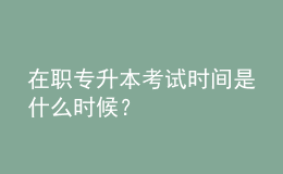 在職專升本考試時(shí)間是什么時(shí)候？ 
