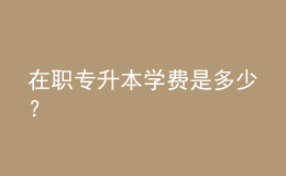 在職專升本學(xué)費(fèi)是多少？ 