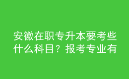 安徽在職專升本要考些什么科目？報(bào)考專業(yè)有哪些？ 