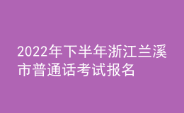 2022年下半年浙江蘭溪市普通話考試報名時間：10月17日至21日