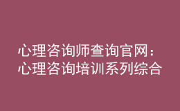 心理咨詢(xún)師查詢(xún)官網(wǎng)：心理咨詢(xún)培訓(xùn)系列綜合服務(wù)系統(tǒng)