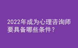 2022年成為心理咨詢師要具備哪些條件？包含證書、技能兩方面