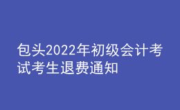包頭2022年初級會計考試考生退費通知