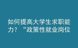 如何提高大學生求職能力？“政策性就業(yè)崗位”有哪些？這個培訓班全講了！