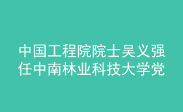 中國工程院院士吳義強(qiáng)任中南林業(yè)科技大學(xué)黨委副書記、校長(zhǎng)