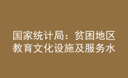 國家統(tǒng)計局：貧困地區(qū)教育文化設(shè)施及服務(wù)水平顯著提升