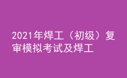 2021年焊工（初級(jí)）復(fù)審模擬考試及焊工（初級(jí)）作業(yè)考試題庫(kù)