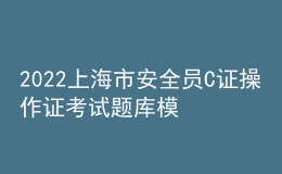 2022上海市安全員C證操作證考試題庫模擬考試平臺操作