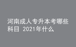 河南成人專(zhuān)升本考哪些科目 2021年什么時(shí)候考