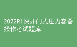 2022R1快開門式壓力容器操作考試題庫(kù)及在線模擬考試