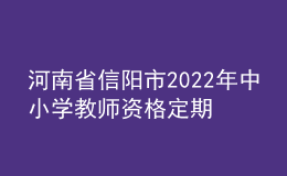 河南省信陽市2022年中小學教師資格定期注冊工作通知