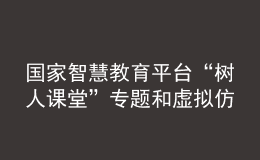 國家智慧教育平臺“樹人課堂”專題和虛擬仿真實驗板塊正式上線