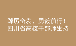 踔厲奮發(fā)，勇毅前行！四川省高校干部師生持續(xù)熱議黨的二十大報告