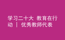 學(xué)習(xí)二十大 教育在行動 | 優(yōu)秀教師代表學(xué)習(xí)貫徹黨的二十大精神
