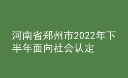 河南省鄭州市2022年下半年面向社會認(rèn)定教師資格通知